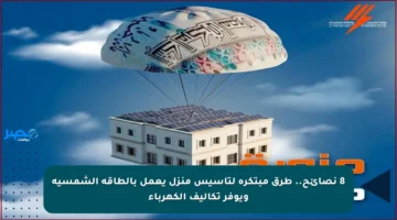 8 نصائح.. طرق مبتكرة لتأسيس منزل يعمل بالطاقة الشمسية ويوفر تكاليف الكهرباء